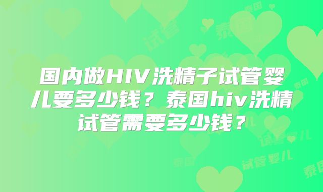 国内做HIV洗精子试管婴儿要多少钱？泰国hiv洗精试管需要多少钱？