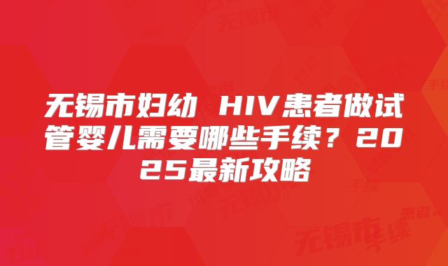 无锡市妇幼 HIV患者做试管婴儿需要哪些手续？2025最新攻略