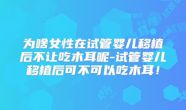 为啥女性在试管婴儿移植后不让吃木耳呢-试管婴儿移植后可不可以吃木耳！