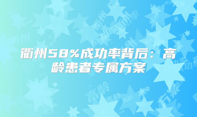 衢州58%成功率背后:高龄患者专属方案