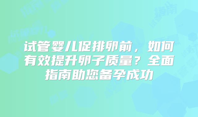 试管婴儿促排卵前，如何有效提升卵子质量？全面指南助您备孕成功