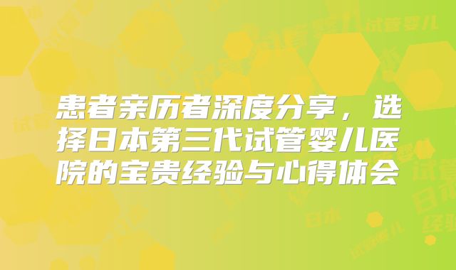 患者亲历者深度分享，选择日本第三代试管婴儿医院的宝贵经验与心得体会