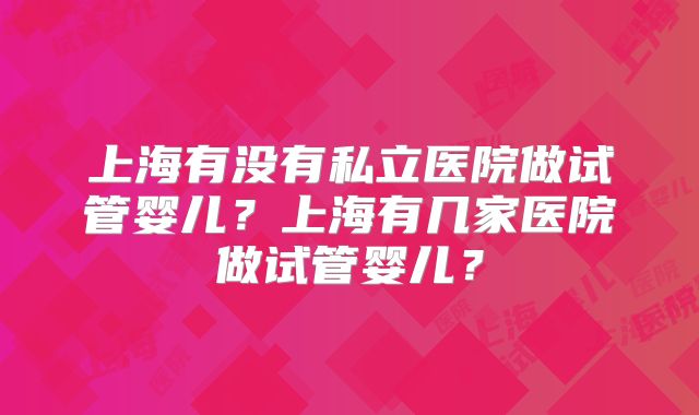 上海有没有私立医院做试管婴儿？上海有几家医院做试管婴儿？