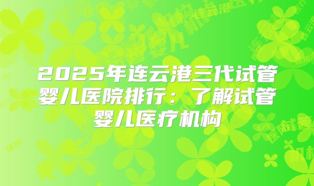 2025年连云港三代试管婴儿医院排行：了解试管婴儿医疗机构