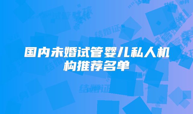 国内未婚试管婴儿私人机构推荐名单