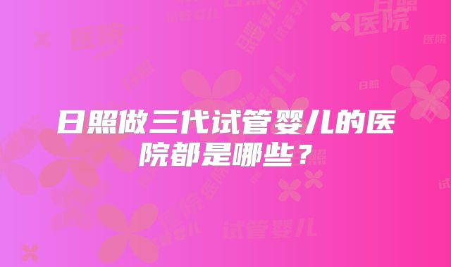 日照做三代试管婴儿的医院都是哪些?