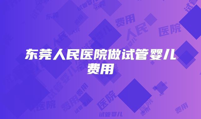东莞人民医院做试管婴儿费用