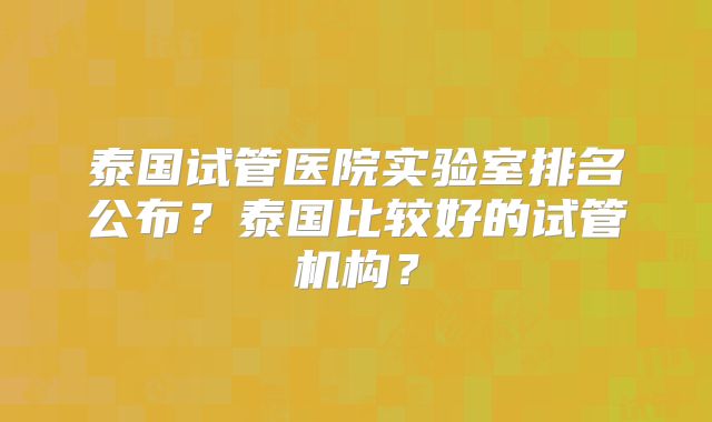 泰国试管医院实验室排名公布？泰国比较好的试管机构？