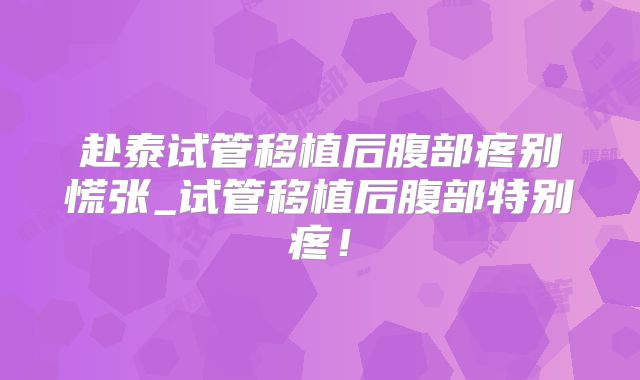 赴泰试管移植后腹部疼别慌张_试管移植后腹部特别疼！