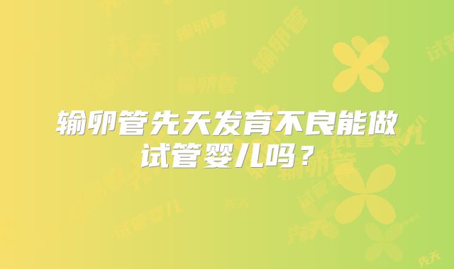 输卵管先天发育不良能做试管婴儿吗？
