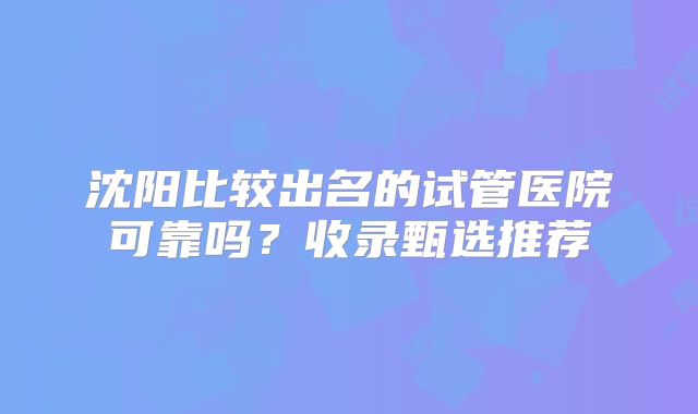 沈阳比较出名的试管医院可靠吗?收录甄选推荐