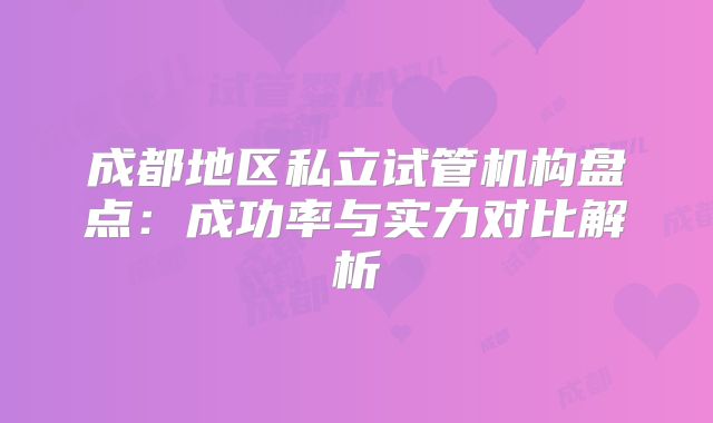 成都地区私立试管机构盘点：成功率与实力对比解析