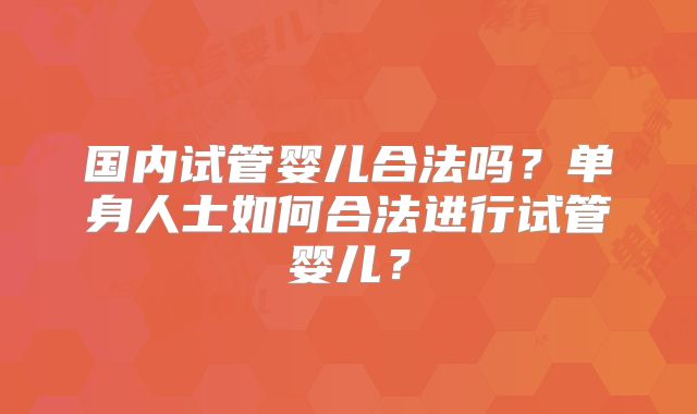 国内试管婴儿合法吗?单身人士如何合法进行试管婴儿?