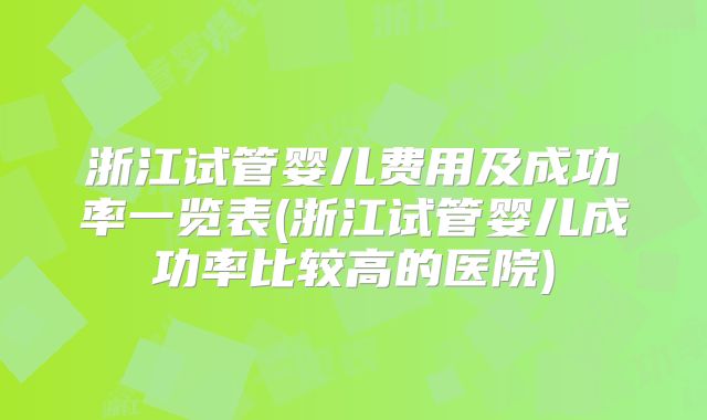 浙江试管婴儿费用及成功率一览表(浙江试管婴儿成功率比较高的医院)