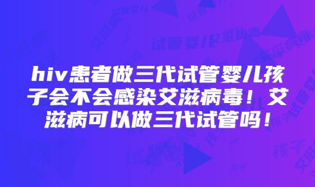 hiv患者做三代试管婴儿孩子会不会感染艾滋病毒！艾滋病可以做三代试管吗！