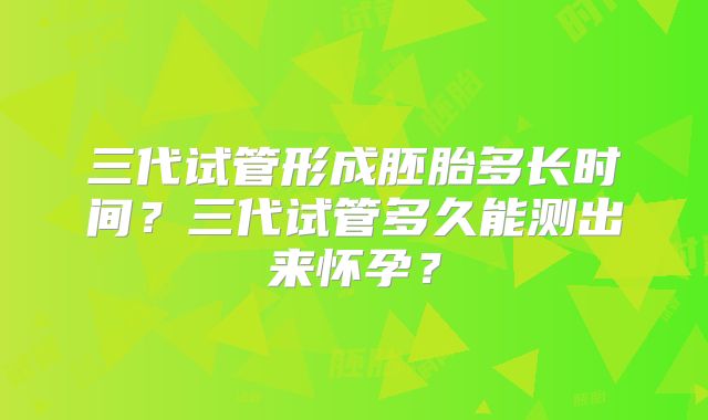 三代试管形成胚胎多长时间？三代试管多久能测出来怀孕？