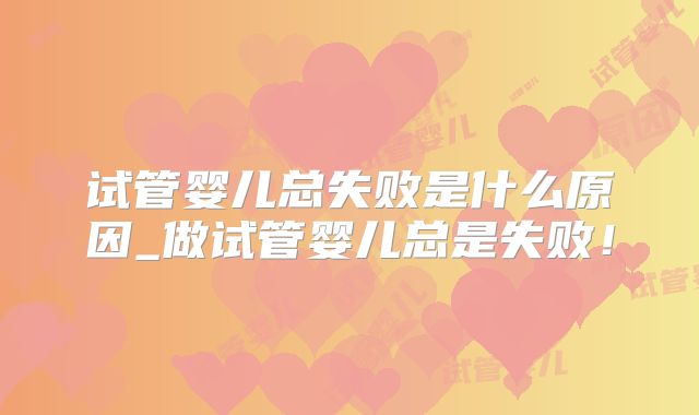 试管婴儿总失败是什么原因_做试管婴儿总是失败！