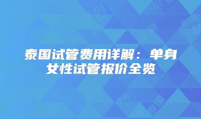 泰国试管费用详解：单身女性试管报价全览