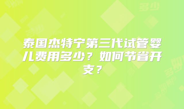 泰国杰特宁第三代试管婴儿费用多少？如何节省开支？