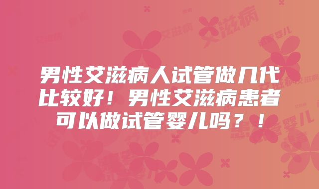 男性艾滋病人试管做几代比较好!男性艾滋病患者可以做试管婴儿吗?!