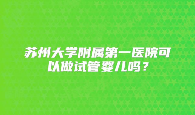 苏州大学附属第一医院可以做试管婴儿吗？