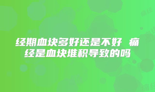 经期血块多好还是不好 痛经是血块堆积导致的吗