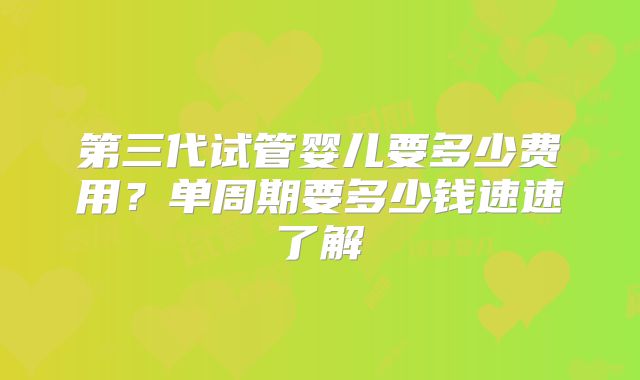 第三代试管婴儿要多少费用？单周期要多少钱速速了解
