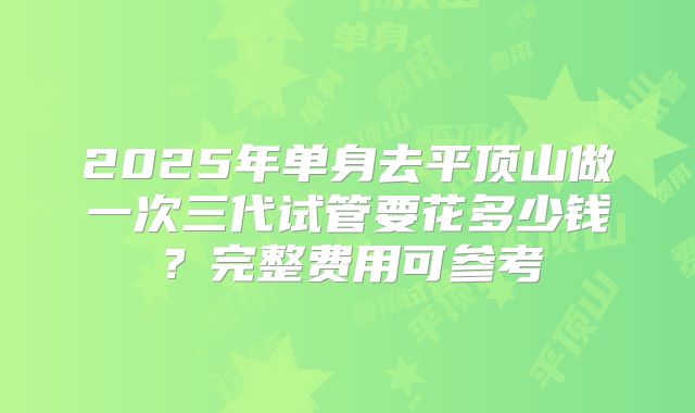 2025年单身去平顶山做一次三代试管要花多少钱？完整费用可参考