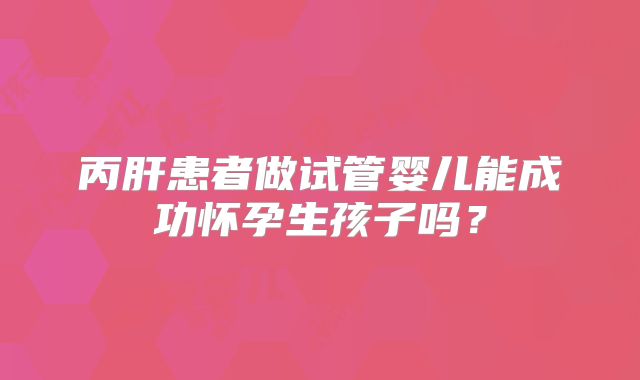 丙肝患者做试管婴儿能成功怀孕生孩子吗？