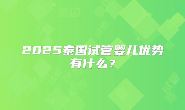 2025泰国试管婴儿优势有什么？