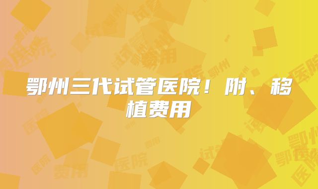 鄂州三代试管医院！附、移植费用