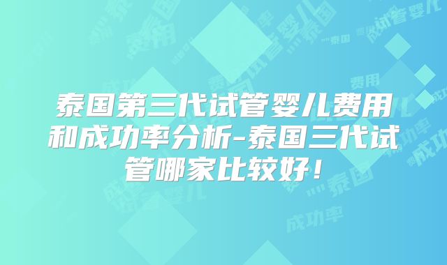 泰国第三代试管婴儿费用和成功率分析-泰国三代试管哪家比较好！