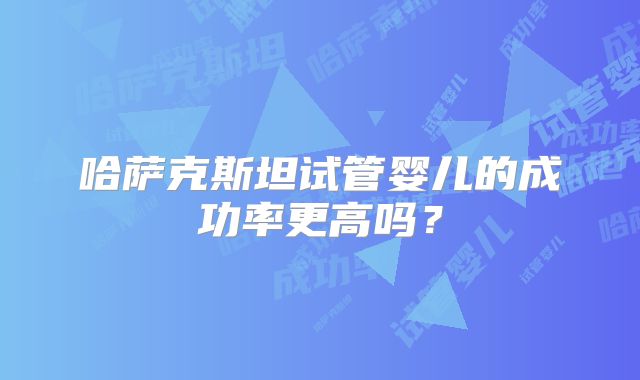 哈萨克斯坦试管婴儿的成功率更高吗？