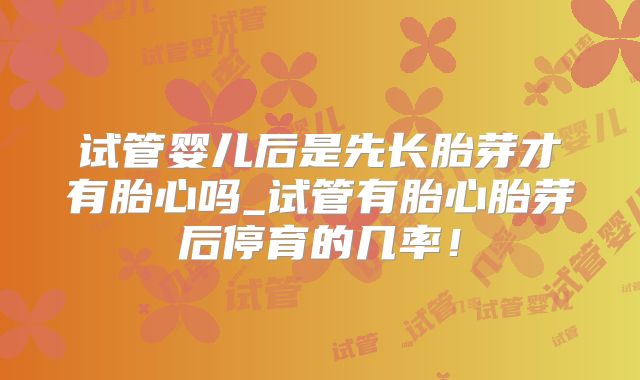 试管婴儿后是先长胎芽才有胎心吗_试管有胎心胎芽后停育的几率！