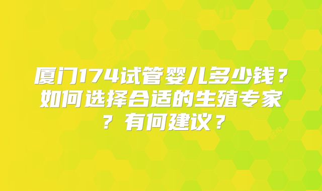 厦门174试管婴儿多少钱？如何选择合适的生殖专家？有何建议？