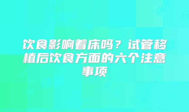 饮食影响着床吗?试管移植后饮食方面的六个注意事项