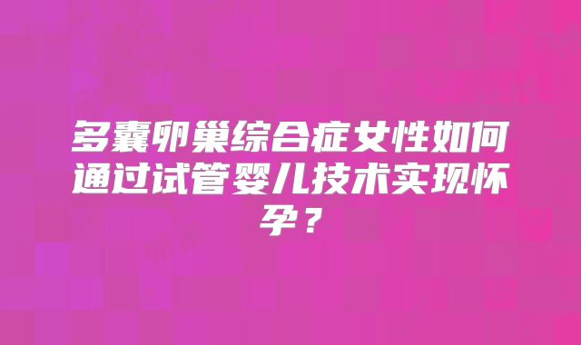 多囊卵巢综合症女性如何通过试管婴儿技术实现怀孕？