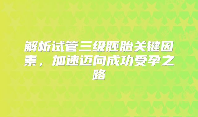 解析试管三级胚胎关键因素，加速迈向成功受孕之路