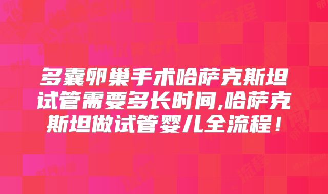 多囊卵巢手术哈萨克斯坦试管需要多长时间,哈萨克斯坦做试管婴儿全流程！