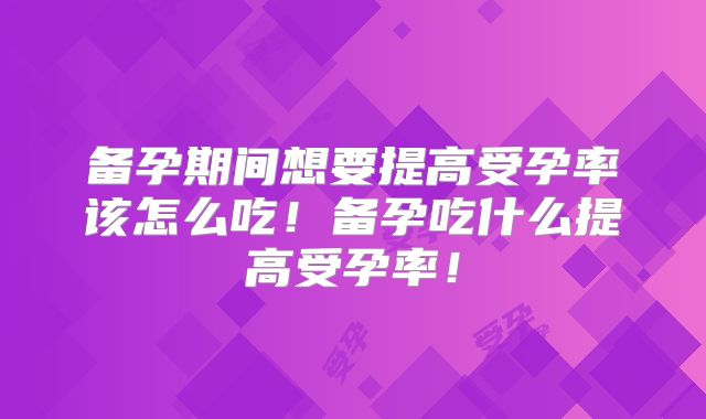 备孕期间想要提高受孕率该怎么吃！备孕吃什么提高受孕率！