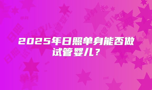 2025年日照单身能否做试管婴儿？