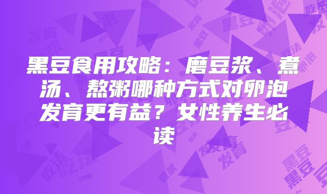 黑豆食用攻略：磨豆浆、煮汤、熬粥哪种方式对卵泡发育更有益？女性养生必读