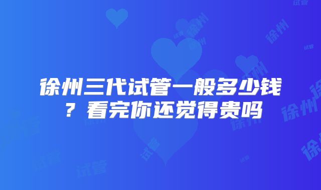 徐州三代试管一般多少钱？看完你还觉得贵吗