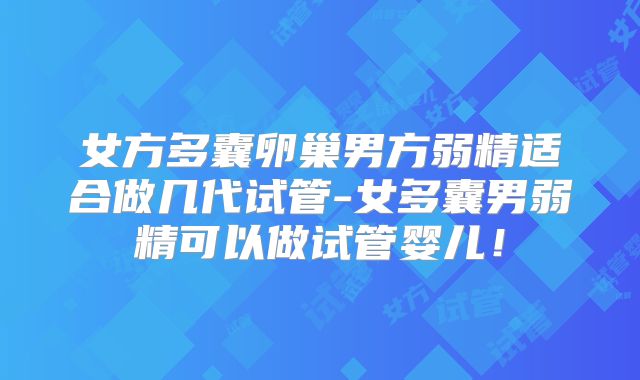 女方多囊卵巢男方弱精适合做几代试管-女多囊男弱精可以做试管婴儿！