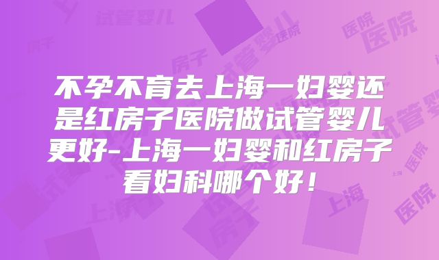不孕不育去上海一妇婴还是红房子医院做试管婴儿更好-上海一妇婴和红房子看妇科哪个好！