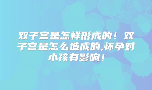 双子宫是怎样形成的！双子宫是怎么造成的,怀孕对小孩有影响！