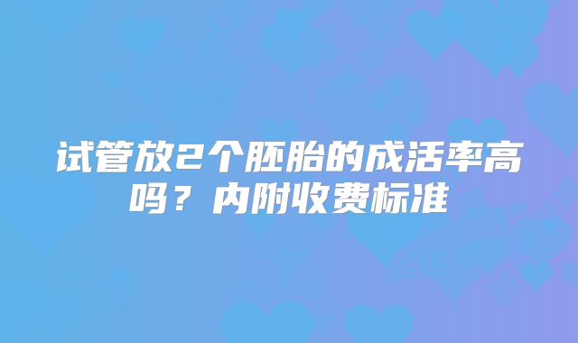 试管放2个胚胎的成活率高吗？内附收费标准
