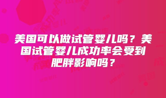 美国可以做试管婴儿吗？美国试管婴儿成功率会受到肥胖影响吗？