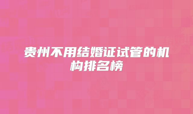 贵州不用结婚证试管的机构排名榜