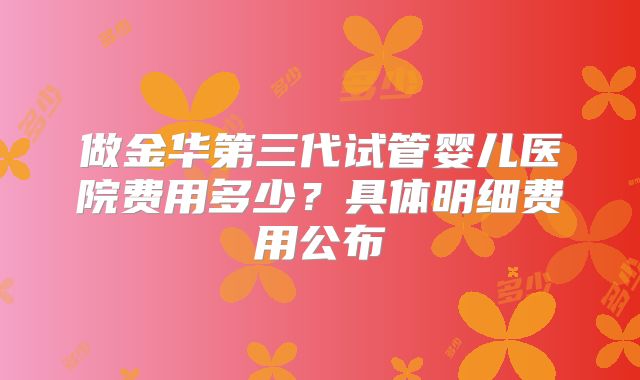做金华第三代试管婴儿医院费用多少？具体明细费用公布